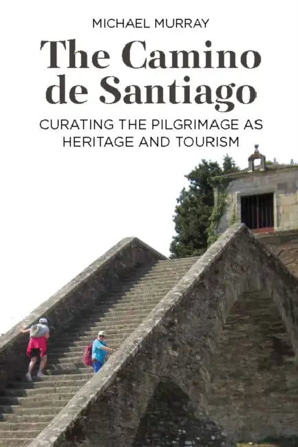The Camino de Santiago: Curating the Pilgrimage as Heritage and Tourism by Michael Murray