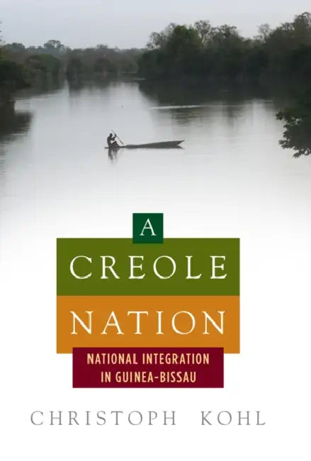 A Creole Nation: National Integration in Guinea-Bissau by Christoph Kohl