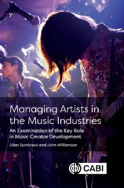 Managing Artists in the Music Industries: An Examination of the Key Role in Music Creator Development by Allan Dumbreck, John Williamson