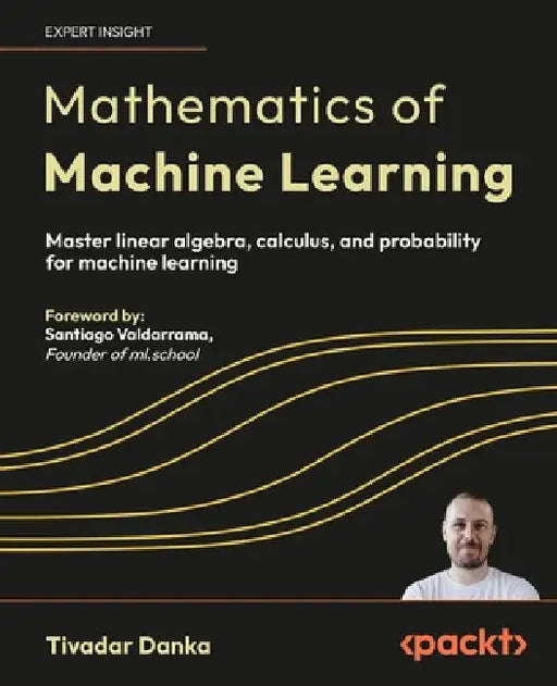Mathematics of Machine Learning: Master linear algebra, calculus, and probability for machine learning by Tivadar Danka, Santiago Valdarrama