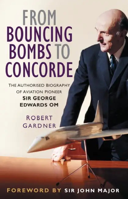 From Bouncing Bombs to Concorde: The Authorised Biography of Aviation Pioneer Sir George Edwards OM by Robert Gardner
