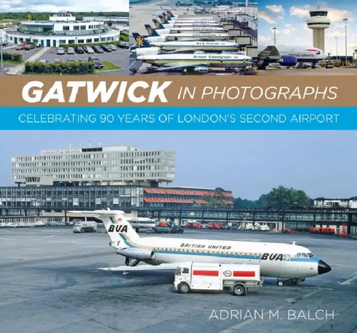 Gatwick in Photographs: Celebrating 90 Years of London’s Second Airport by Adrian M. Balch