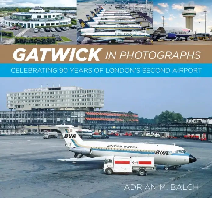 Gatwick in Photographs: Celebrating 90 Years of London’s Second Airport by Adrian M. Balch