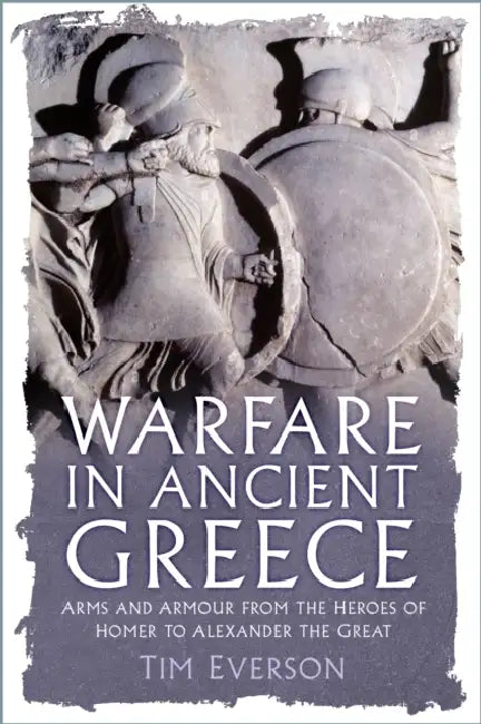 Warfare in Ancient Greece: Arms and Armour from the Heroes of Homer to Alexander the Great by Tim Everson