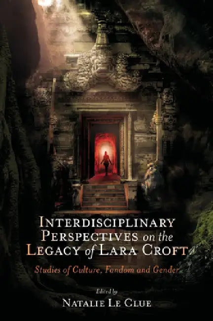 Interdisciplinary Perspectives on the Legacy of Lara Croft: Studies of Culture, Fandom and Gender by Natalie Le Clue