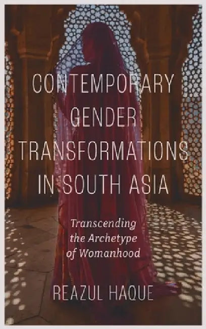 Contemporary Gender Transformations in South Asia: Transcending the Archetype of Womanhood by Reazul Haque