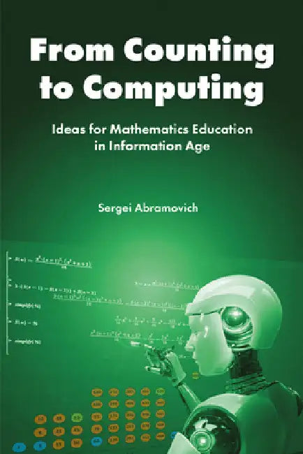 From Counting to Computing: Ideas for Mathematics Education in Information Age by Sergei Abramovich