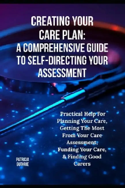 Creating Your Care Plan: A Comprehensive Guide to Self-Directed Assessments: Practical Steps For Planning Your Care, Getting The Most From Your Care A by Guthrie, Patricia