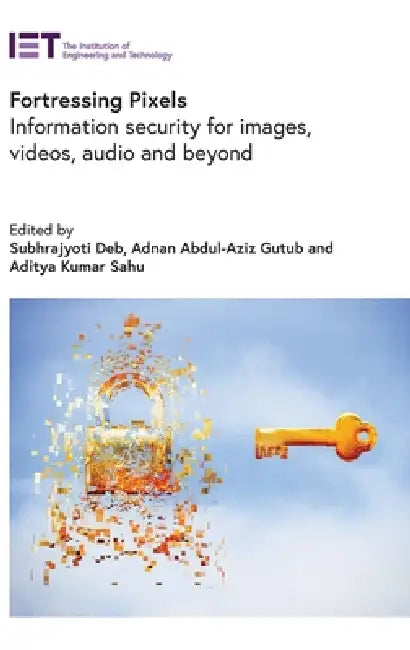 Fortressing Pixels: Information Security for Images, Videos, Audio and Beyond by Subhrajyoti Deb, Adnan Abdul-Aziz Gutub, Aditya Kumar Sahu