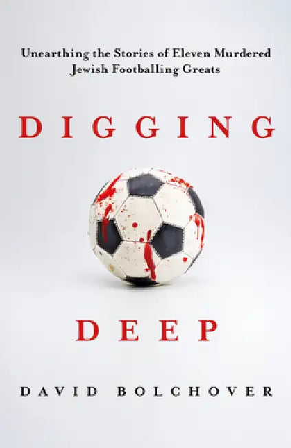 Digging Deep: Unearthing the Stories of Eleven Murdered Jewish Footballing Greats by David Bolchover