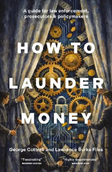 How to Launder Money: A Guide for Law Enforcement, Prosecutors and Policymakers by George Cottrell, Lawrence Burke Files