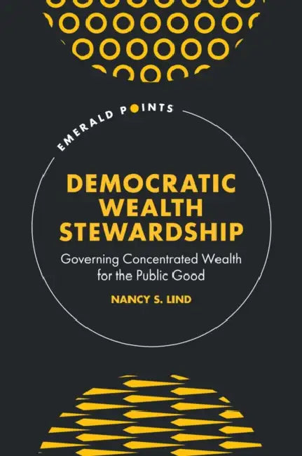 Democratic Wealth Stewardship: Governing Concentrated Wealth for the Public Good by Nancy S. Lind
