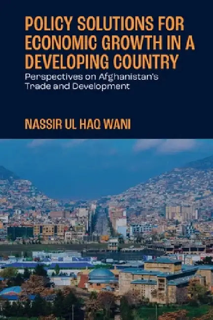 Policy Solutions for Economic Growth in a Developing Country: Perspectives on Afghanistan's Trade and Development by Nassir Ul Haq Wani