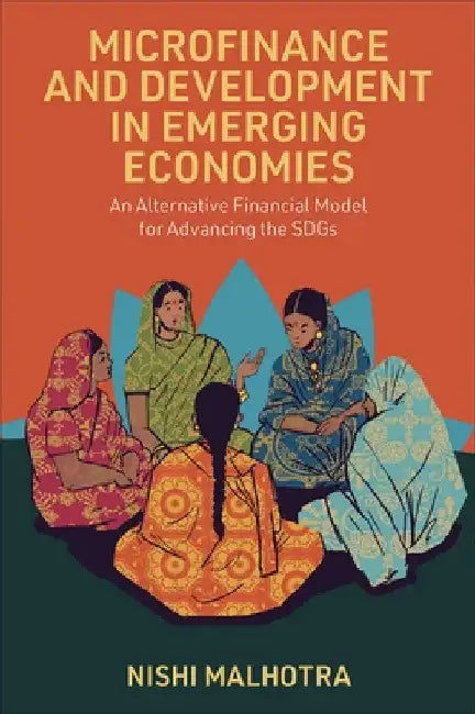 Microfinance and Development in Emerging Economies: An Alternative Financial Model for Advancing the Sdgs by Nishi Malhotra