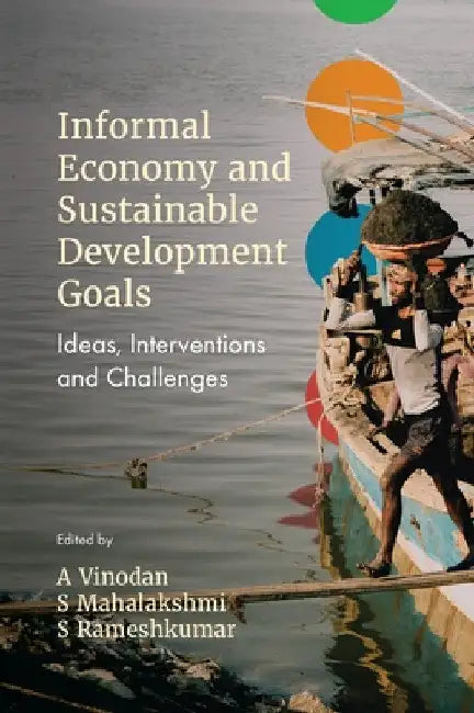 Informal Economy and Sustainable Development Goals: Ideas, Interventions and Challenges by A. Vinodan