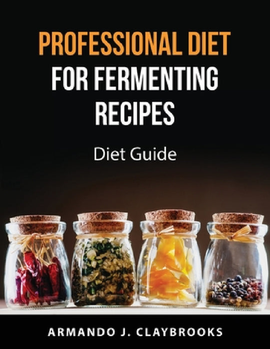 Professional Diet for fermenting recipes: Diet Guide by Armando J Claybrooks