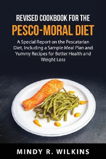 Revised Cookbook for the Pesco-Moral Diet: A Special Report on the Pescatarian Diet, Including a Sample Meal Plan and Yummy Recipes for Better Health by Mindy R Wilkins