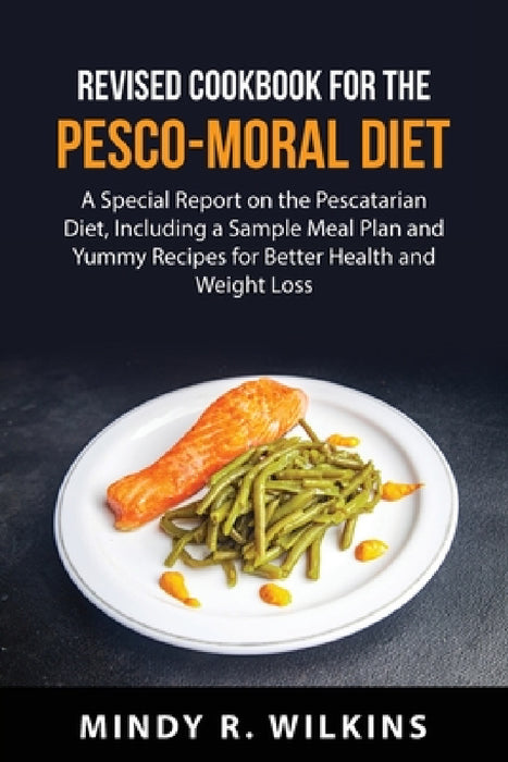 Revised Cookbook for the Pesco-Moral Diet: A Special Report on the Pescatarian Diet, Including a Sample Meal Plan and Yummy Recipes for Better Health by Mindy R Wilkins
