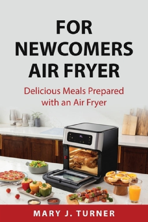For Newcomers Air Fryer: Delicious Meals Prepared with an Air Fryer by Mary J Turner