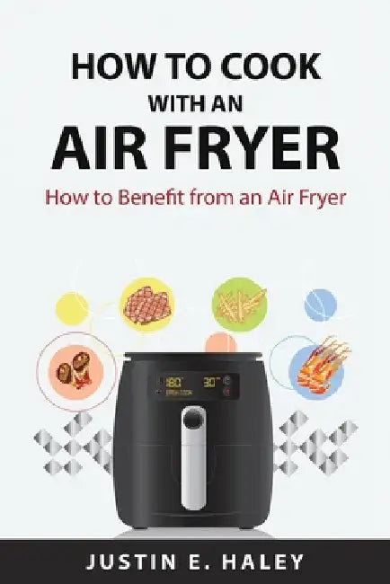 How to Cook with an Air Fryer: How to Benefit from an Air Fryer by Justin E Haley