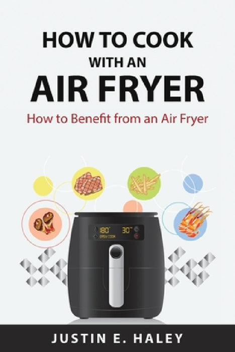 How to Cook with an Air Fryer: How to Benefit from an Air Fryer by Justin E Haley