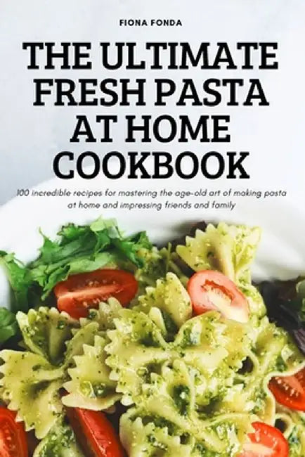 The Ultimate Fresh Pasta at Home Cookbook: 100 incredible recipes for mastering the age-old art of making pasta at home and impressing friends and fam by Fiona Fonda