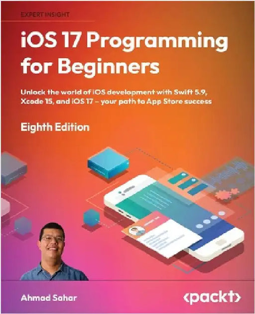 iOS 17 Programming for Beginners - Eighth Edition: Unlock the world of iOS Development with Swift 5.9, Xcode 15, and iOS 17 - Your Path to App Store S by Sahar, Ahmad