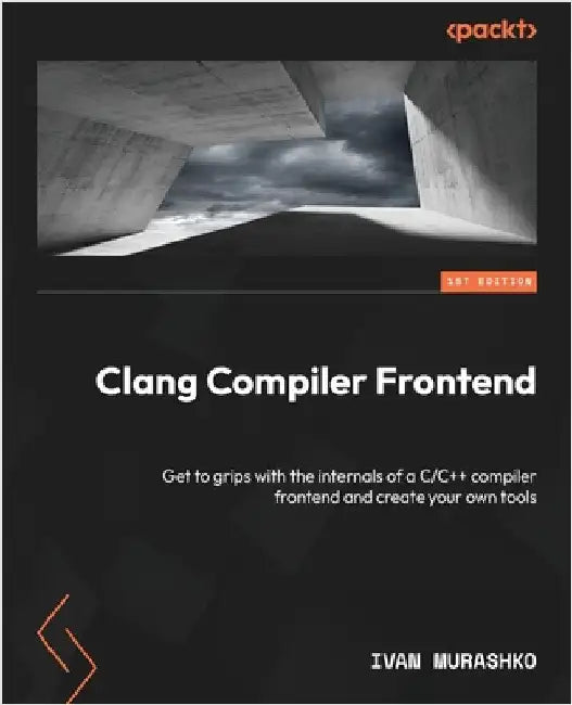 Clang Compiler Frontend: Get to grips with the internals of a C/C++ compiler frontend and create your own tools by Murashko, Ivan