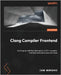 Clang Compiler Frontend: Get to grips with the internals of a C/C++ compiler frontend and create your own tools by Murashko, Ivan