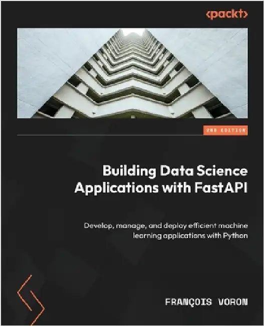 Building Data Science Applications with FastAPI - Second Edition: Develop, manage, and deploy efficient machine learning applications with Python by Voron, François