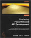 Mastering Flask Web and API Development: Build and deploy production-ready Flask apps seamlessly across web, APIs, and mobile platforms by Tragura, Sherwin John C.