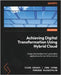Achieving Digital Transformation Using Hybrid Cloud: Design standardized next-generation applications for any infrastructure by Grover, Vikas