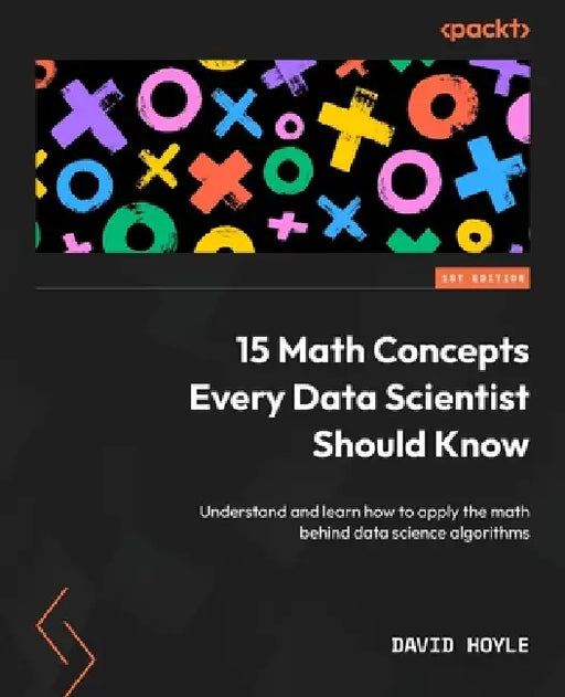 15 Math Concepts Every Data Scientist Should Know: Understand and learn how to apply the math behind data science algorithms by David Hoyle