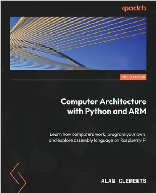 Computer Architecture with Python and ARM: Learn how computers work, program your own, and explore assembly language on Raspberry Pi by Clements, Alan