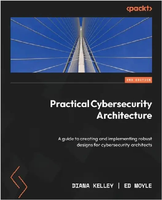 Practical Cybersecurity Architecture - Second Edition: A guide to creating and implementing robust designs for cybersecurity architects by Kelley, Diana
