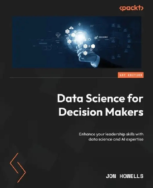 Data Science for Decision Makers: Enhance your leadership skills with data science and AI expertise by Jon Howells
