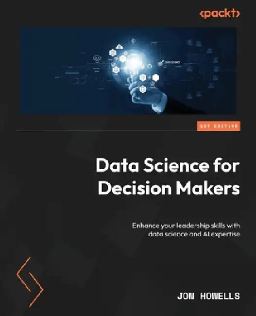 Data Science for Decision Makers: Enhance your leadership skills with data science and AI expertise by Jon Howells