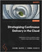 Strategizing Continuous Delivery in the Cloud: Implement continuous delivery using modern cloud-native technology by Bajpai, Garima