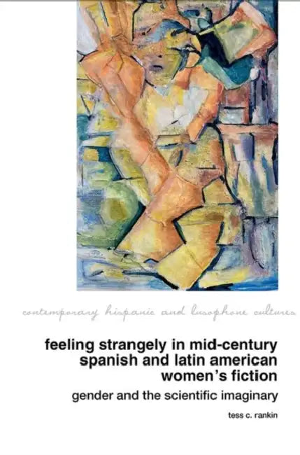 Feeling Strangely in Mid-Century Spanish and Latin American Women's Fiction: Gender and the Scientific Imaginary by Tess C. Rankin