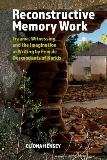 Reconstructive Memory Work: Trauma, Witnessing and the Imagination in Writing by Female Descendants of Harkis by Clíona Hensey