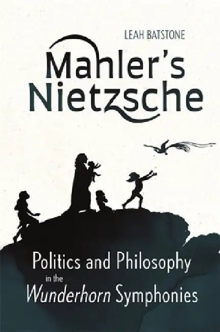 Mahler's Nietzsche: Politics and Philosophy in the Wunderhorn Symphonies by Leah Batstone