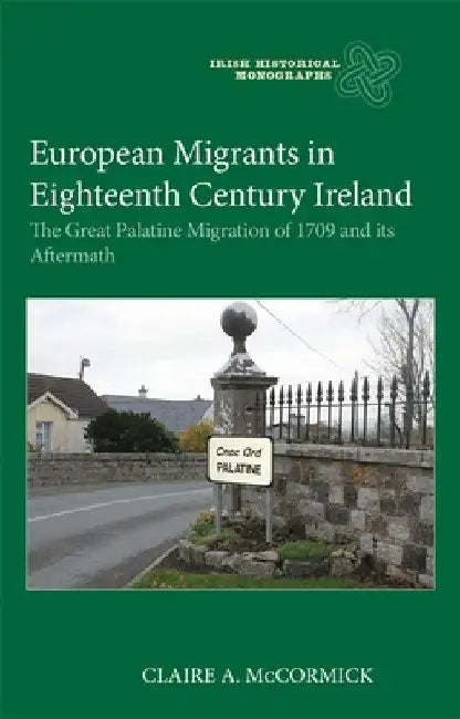 European Migrants in Eighteenth Century Ireland: The Great Palatine Migration of 1709 and Its Aftermath by Claire McCormick