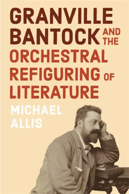 Granville Bantock and the Orchestral Refiguring of Literature by Michael Allis