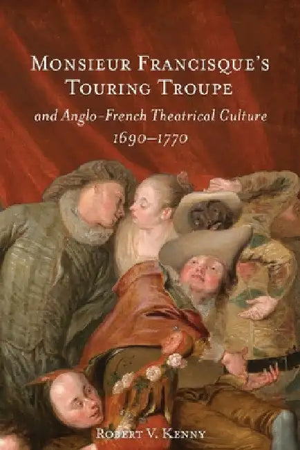 Monsieur Francisque's Touring Troupe and Anglo-French Theatrical Culture, 1690-1770 by Robert V. Kenny