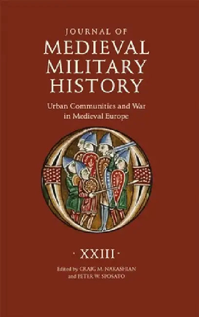 Journal of Medieval Military History: Volume XXIII: Urban Communities and War in Medieval Europe by Craig M. Nakashian