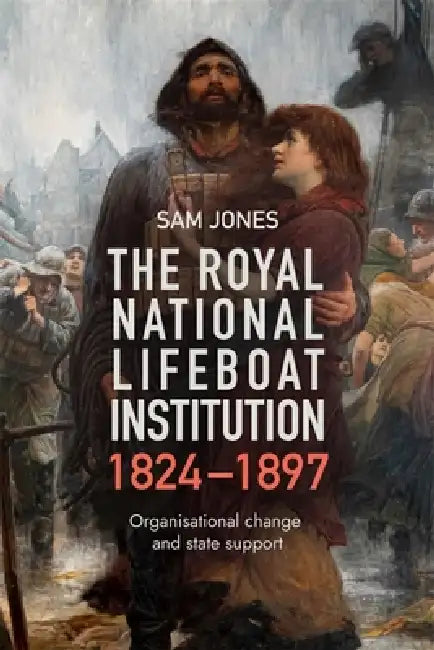 The Royal National Lifeboat Institution, 1824-1897: Organisational Change and State Support by Sam Jones