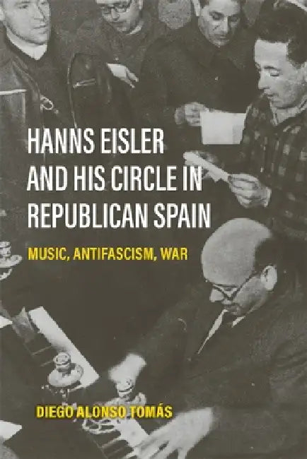 Hanns Eisler and His Circle in Republican Spain: Music, Antifascism, War by Diego Alonso Tomás