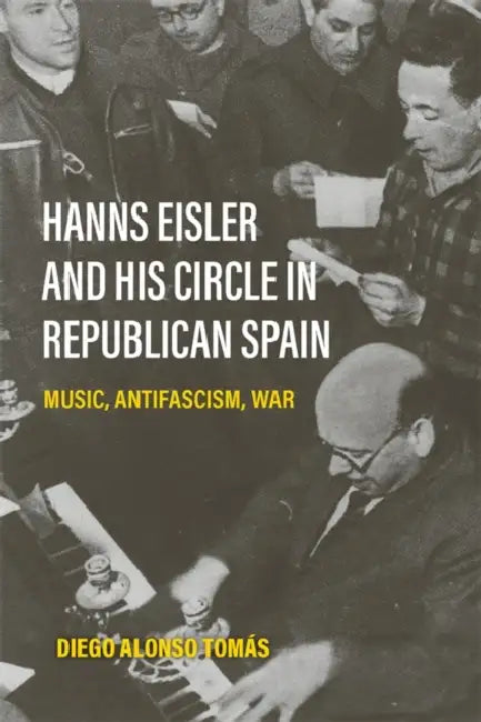 Hanns Eisler and His Circle in Republican Spain: Music, Antifascism, War by Diego Alonso Tomás