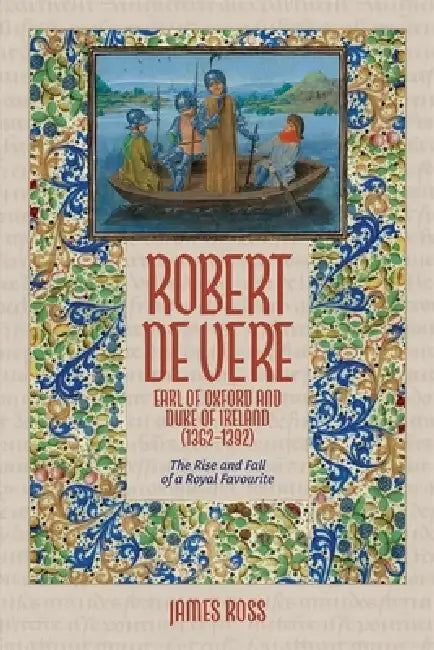 Robert de Vere, Earl of Oxford and Duke of Ireland (1362-1392): The Rise and Fall of a Royal Favourite by James Ross