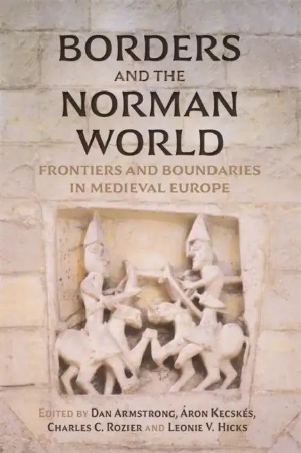 Borders and the Norman World: Frontiers and Boundaries in Medieval Europe by Dan Armstrong, Áron Kecskés, Charles C. Rozier
